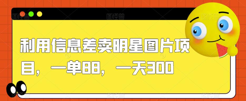 利用信息差卖明星图片项目，一单88，一天300【揭秘】-文强博客