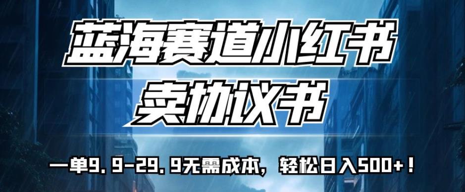 蓝海赛道小红书卖协议书，一单9.9-29.9无需成本，轻松日入500+!【揭秘】-文强博客