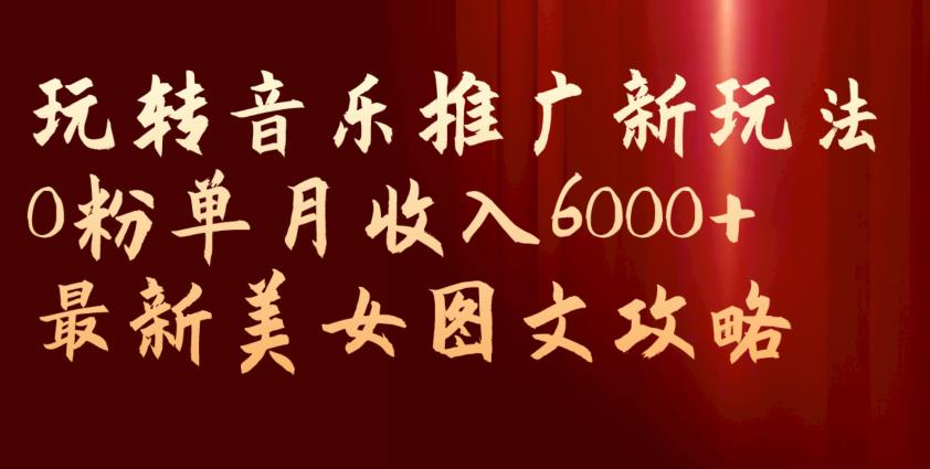 玩转音乐推广新玩法，0粉单月收入6000+，最新美女图文攻略【揭秘】-文强博客