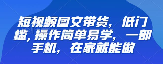 【推荐】短视频图文带货，低门槛,操作简单易学，一部手机，在家就能做-文强博客