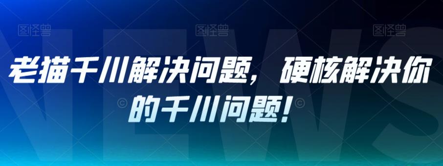 老猫千川解决问题，硬核解决你的千川问题！-文强博客