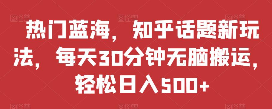 热门蓝海，知乎话题新玩法，每天30分钟无脑搬运，轻松日入500+【揭秘】-文强博客