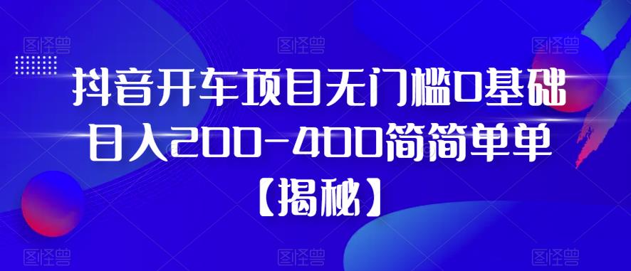 抖音开车项目，无门槛0基础日入200-400简简单单【揭秘】-文强博客