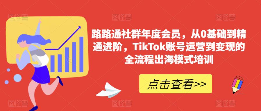 路路通社群年度会员，从0基础到精通进阶，TikTok账号运营到变现的全流程出海模式培训-文强博客