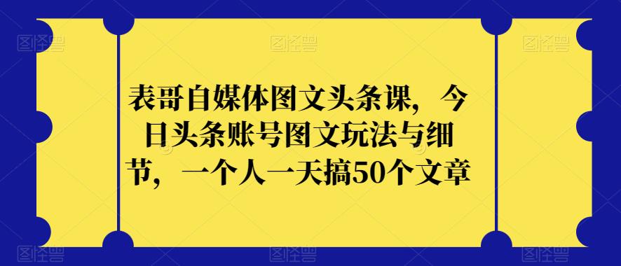 表哥自媒体图文头条课，今日头条账号图文玩法与细节，一个人一天搞50个文章-文强博客