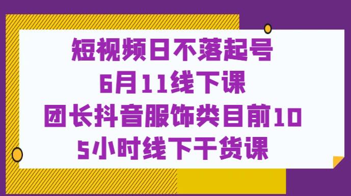 短视频日不落起号【6月11线下课】团长抖音服饰类目前10 5小时线下干货课-文强博客