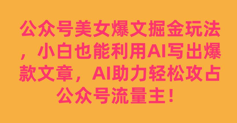 公众号美女爆文掘金玩法，小白也能利用AI写出爆款文章，AI助力轻松攻占公众号流量主【揭秘】-文强博客