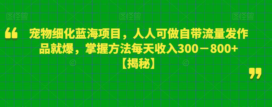 宠物细化蓝海项目，人人可做自带流量发作品就爆，掌握方法每天收入300－800+【揭秘】-文强博客