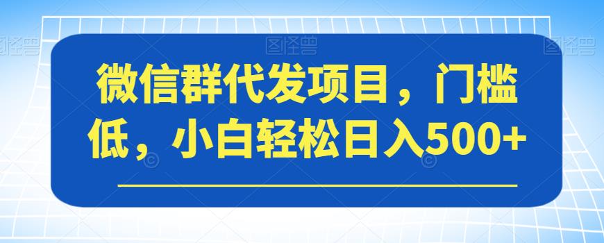 微信群代发项目，门槛低，小白轻松日入500+【揭秘】-文强博客