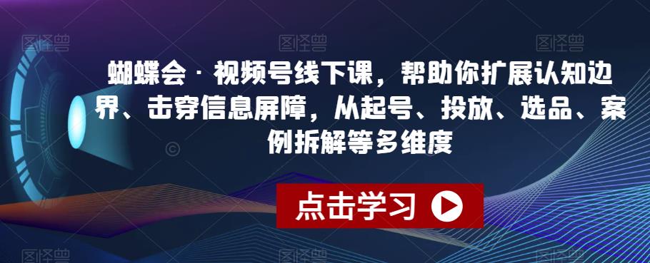 蝴蝶会·视频号线下课，帮助你扩展认知边界、击穿信息屏障，从起号、投放、选品、案例拆解等多维度-文强博客