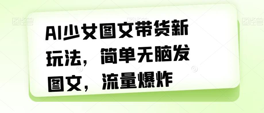 AI少女图文带货新玩法，简单无脑发图文，流量爆炸【揭秘】-文强博客