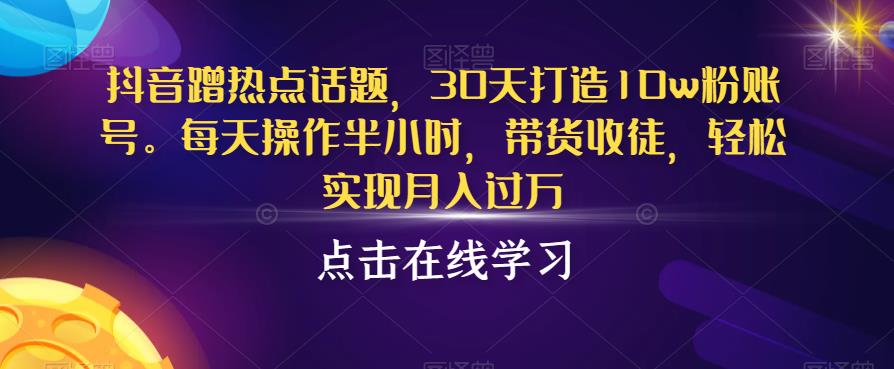 抖音蹭热点话题，30天打造10w粉账号，每天操作半小时，带货收徒，轻松实现月入过万【揭秘】-文强博客