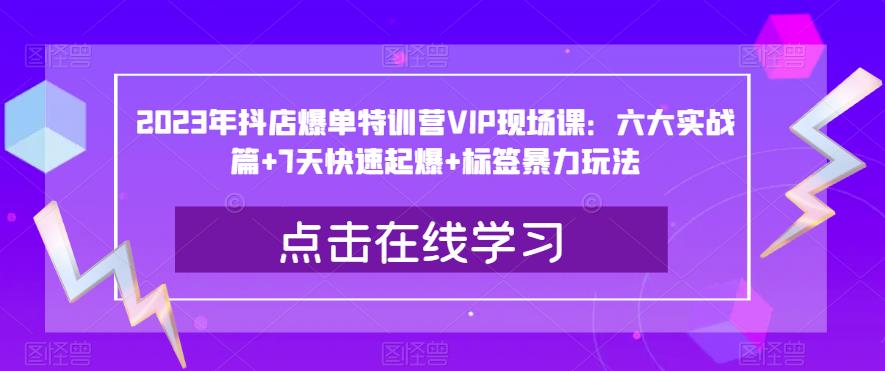 2023年抖店爆单特训营VIP现场课：六大实战篇+7天快速起爆+标签暴力玩法-文强博客