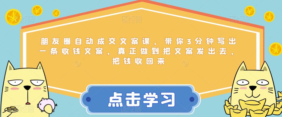 朋友圈自动成交文案课，带你3分钟写出一条收钱文案，真正做到把文案发出去，把钱收回来-文强博客