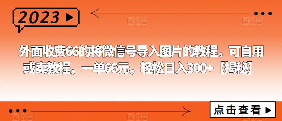 外面收费66的将微信号导入图片的教程，可自用或卖教程，一单66元，轻松日入300+【揭秘】-文强博客