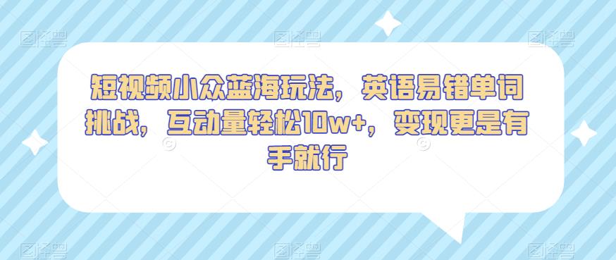 短视频小众蓝海玩法，英语易错单词挑战，互动量轻松10w+，变现更是有手就行【揭秘】-文强博客