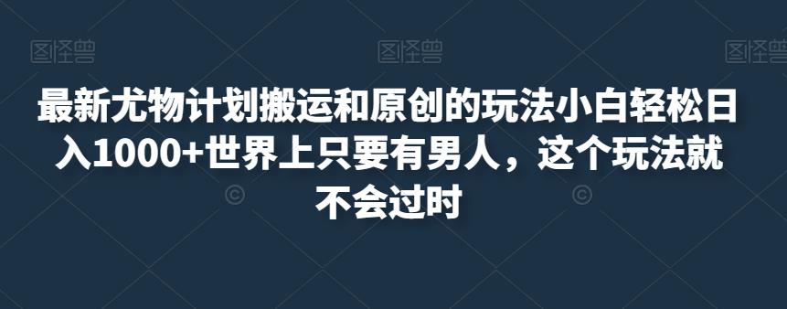 最新尤物计划搬运和原创的玩法小白轻松日入1000+世界上只要有男人，这个玩法就不会过时【揭秘】-文强博客