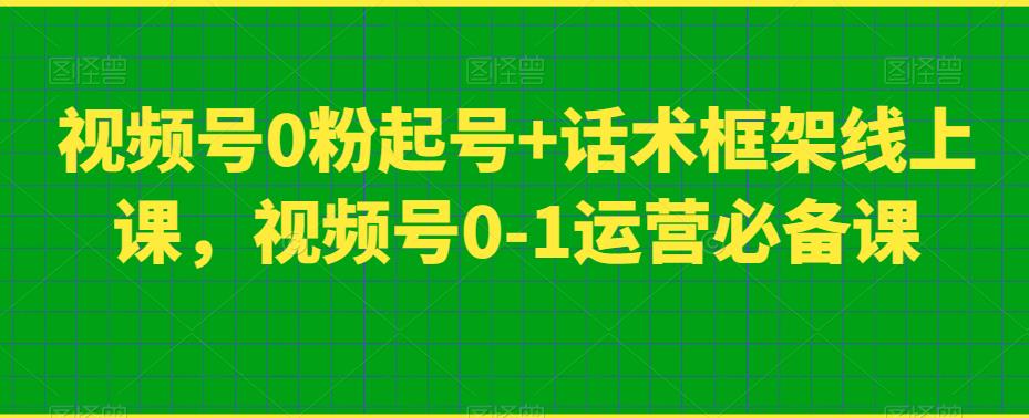 视频号0粉起号+话术框架线上课，视频号0-1运营必备课-文强博客