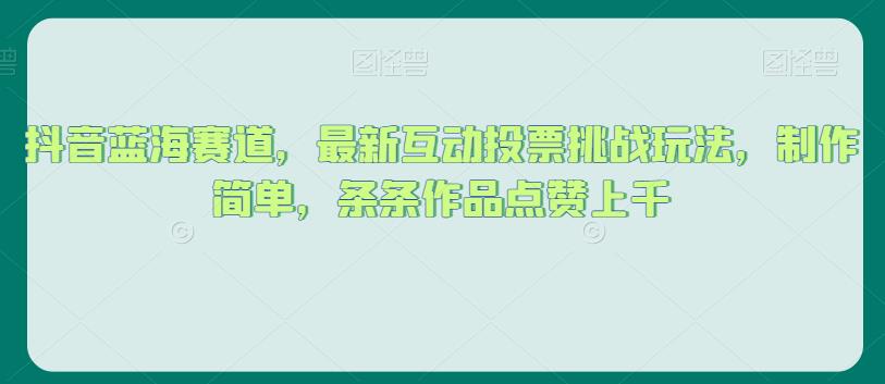 抖音蓝海赛道，最新互动投票挑战玩法，制作简单，条条作品点赞上千【揭秘】-文强博客