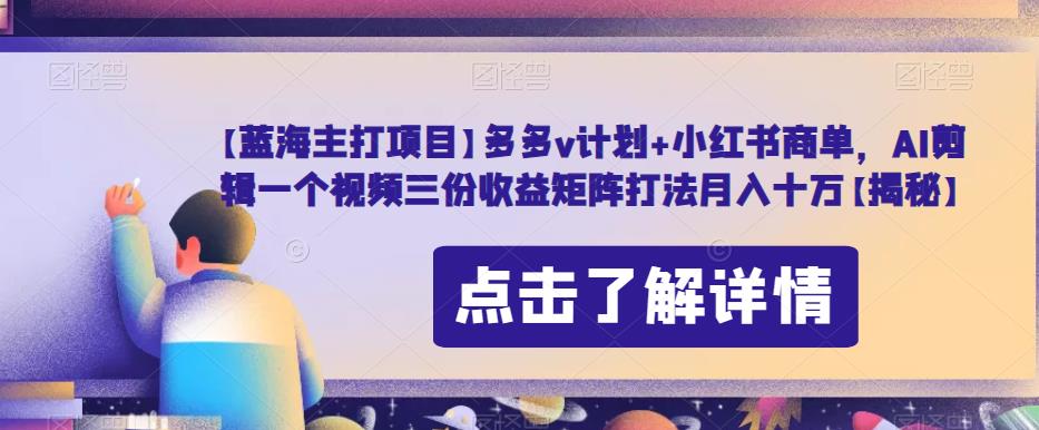 【蓝海主打项目】多多v计划+小红书商单，AI剪辑一个视频三份收益矩阵打法月入十万【揭秘】-文强博客