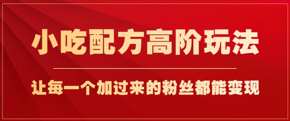 小吃配方高阶玩法，每个加过来的粉丝都能变现，一部手机轻松月入1w+【揭秘】-文强博客