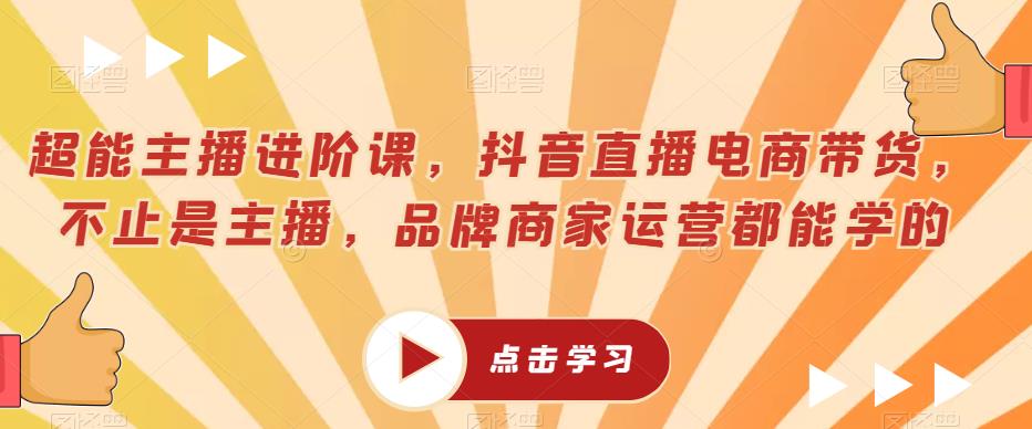 超能主播进阶课，抖音直播电商带货，不止是主播，品牌商家运营都能学的-文强博客