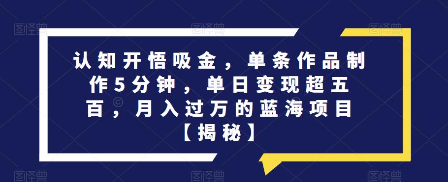 认知开悟吸金，单条作品制作5分钟，单日变现超五百，月入过万的蓝海项目【揭秘】-文强博客