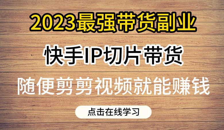 2023最强带货副业快手IP切片带货，门槛低，0粉丝也可以进行，随便剪剪视频就能赚钱-文强博客