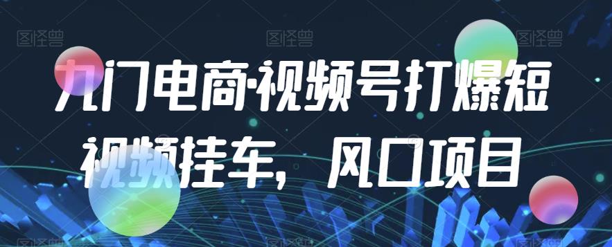 九门电商·视频号打爆短视频挂车，风口项目-文强博客