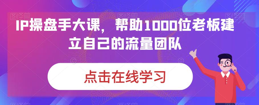 IP操盘手大课，帮助1000位老板建立自己的流量团队-文强博客