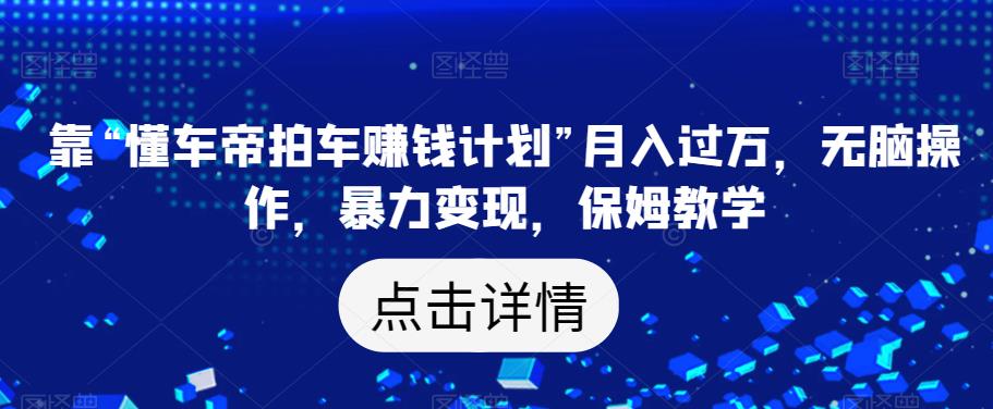 靠“懂车帝拍车赚钱计划”月入过万，无脑操作，暴力变现，保姆教学【揭秘】-文强博客