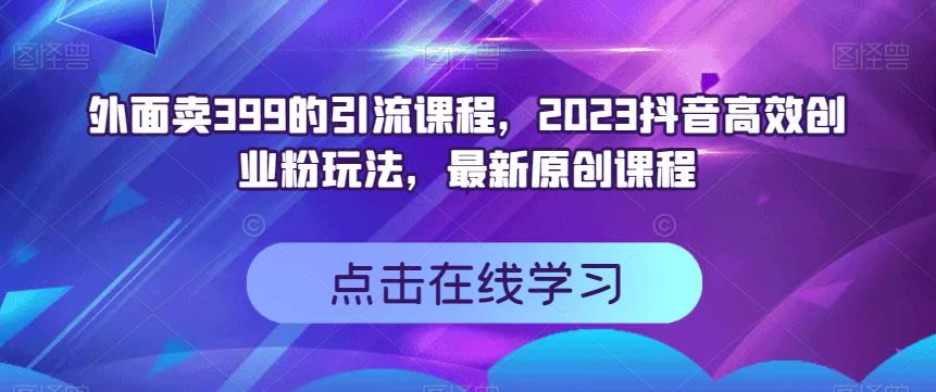 外面卖399的引流课程，2023抖音高效创业粉玩法，最新原创课程-文强博客