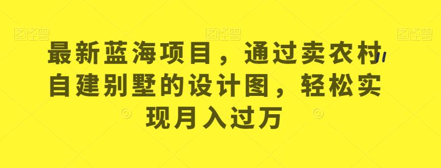 最新蓝海项目，通过卖农村自建别墅的设计图，轻松实现月入过万【揭秘】-文强博客