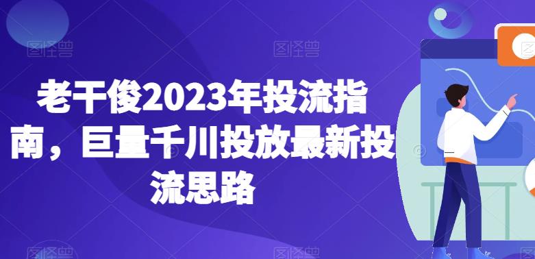 老干俊2023年投流指南，巨量千川投放最新投流思路-文强博客