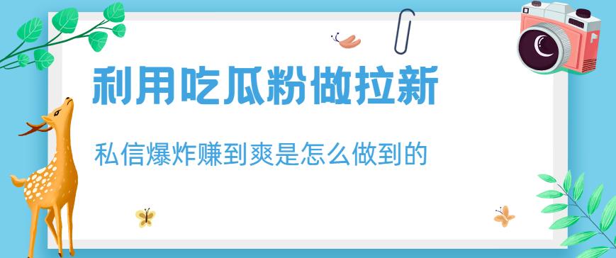 利用吃瓜粉做拉新，私信爆炸日入1000+赚到爽是怎么做到的【揭秘】-文强博客