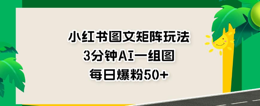 小红书图文矩阵玩法，3分钟AI一组图，每日爆粉50+【揭秘】-文强博客