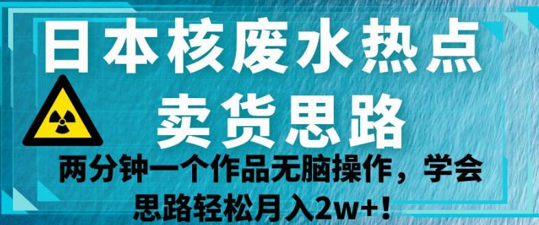 日本核废水热点卖货思路，两分钟一个作品无脑操作，学会思路轻松月入2w+【揭秘】-文强博客