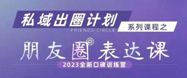 私域出圈计划系列课程之朋友圈表达课，2023全新口碑训练营-文强博客