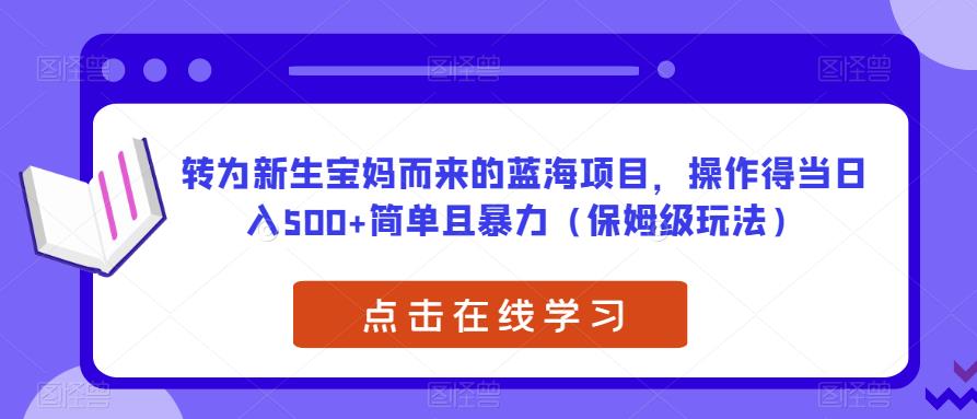 转为新生宝妈而来的蓝海项目，操作得当日入500+简单且暴力（保姆级玩法）【揭秘】-文强博客