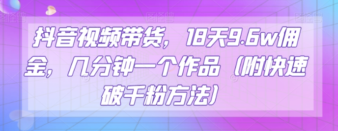 抖音视频带货，18天9.6w佣金，几分钟一个作品（附快速破千粉方法）【揭秘】-文强博客