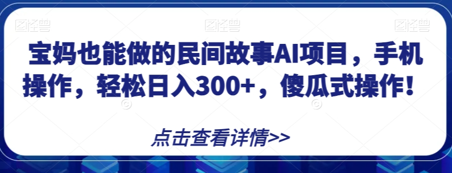 宝妈也能做的民间故事AI项目，手机操作，轻松日入300+，傻瓜式操作！【揭秘】-文强博客