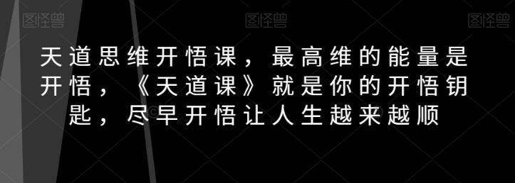 天道思维开悟课，最高维的能量是开悟，《天道课》就是你的开悟钥匙，尽早开悟让人生越来越顺-文强博客