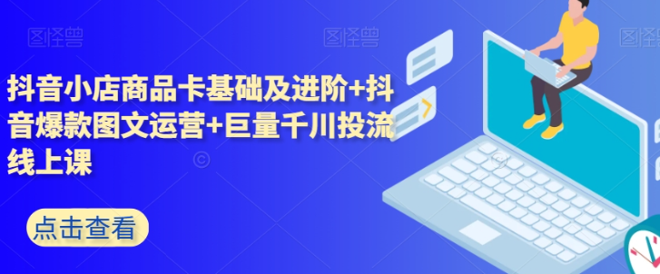 抖音小店商品卡基础及进阶+抖音爆款图文运营+巨量千川投流线上课-文强博客