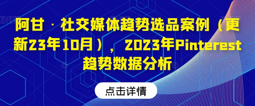 阿甘·社交媒体趋势选品案例（更新23年10月），2023年Pinterest趋势数据分析-文强博客