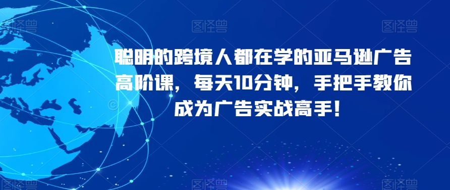 聪明的跨境人都在学的亚马逊广告高阶课，每天10分钟，手把手教你成为广告实战高手！-文强博客