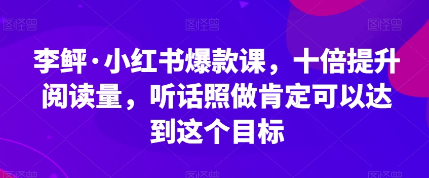 李鲆·小红书爆款课，十倍提升阅读量，听话照做肯定可以达到这个目标-文强博客