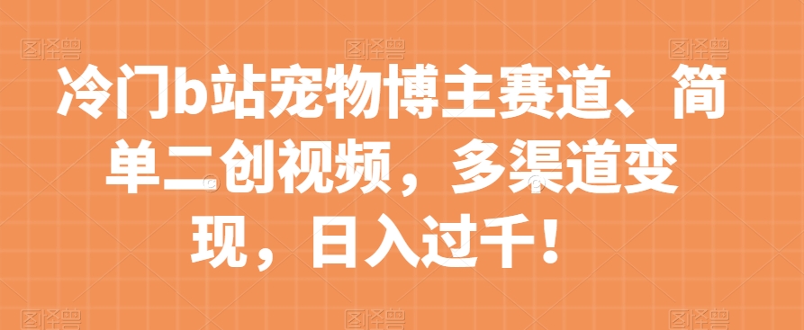 冷门b站宠物博主赛道，简单二创视频，多渠道变现，日入过千！【揭秘】-文强博客