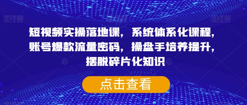 短视频实操落地课，系统体系化课程，账号爆款流量密码，操盘手培养提升，摆脱碎片化知识-文强博客