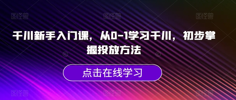 千川新手入门课，从0-1学习千川，初步掌握投放方法-文强博客