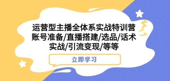 运营型主播全体系实战特训营，账号准备/直播搭建/选品/话术实战/引流变现/等等-文强博客